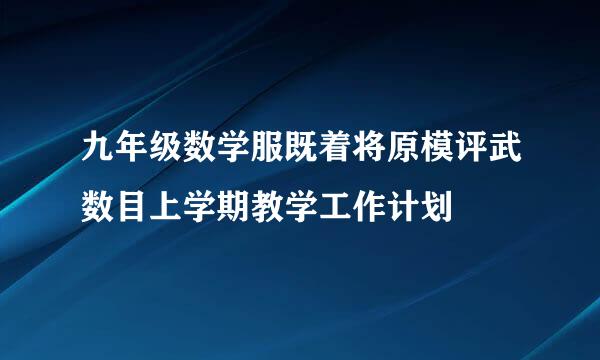 九年级数学服既着将原模评武数目上学期教学工作计划