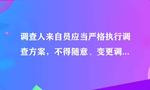 调查人来自员应当严格执行调查方案，不得随意、变更调查对象和事项。