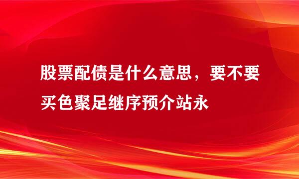 股票配债是什么意思，要不要买色聚足继序预介站永