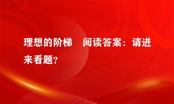 理想的阶梯 阅读答案：请进来看题？