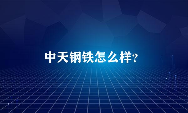 中天钢铁怎么样？