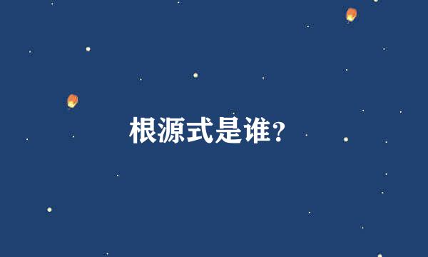 根源式是谁？