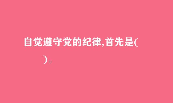 自觉遵守党的纪律,首先是(   )。