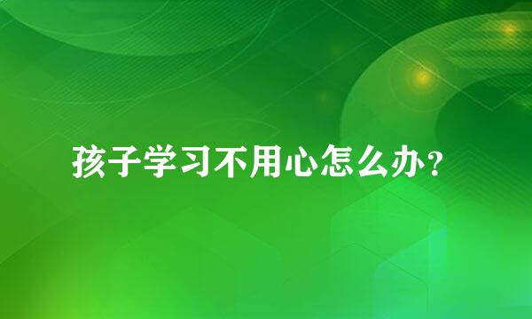 孩子学习不用心怎么办？