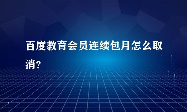 百度教育会员连续包月怎么取消？