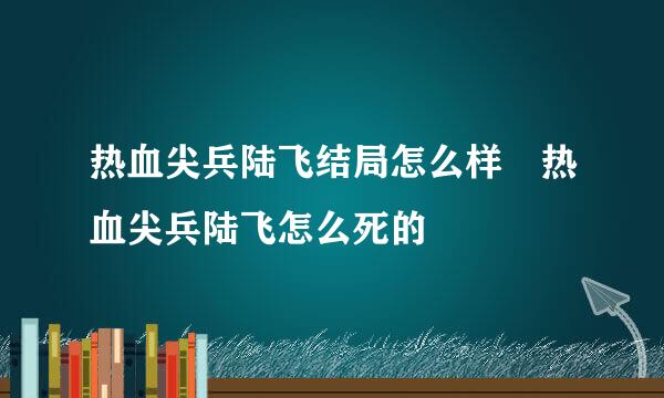 热血尖兵陆飞结局怎么样 热血尖兵陆飞怎么死的