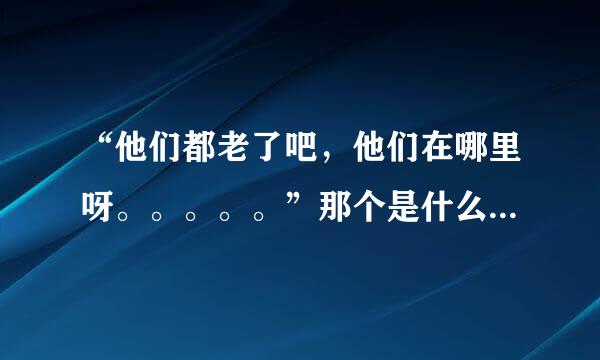 “他们都老了吧，他们在哪里呀。。。。。”那个是什么歌来着？？