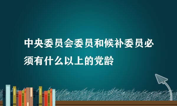 中央委员会委员和候补委员必须有什么以上的党龄