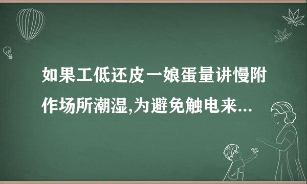 如果工低还皮一娘蛋量讲慢附作场所潮湿,为避免触电来自,使用手持电动工具的人应(  )