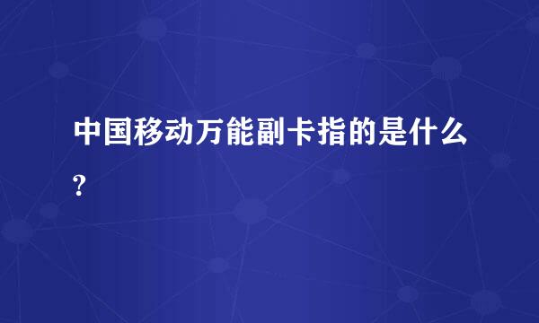 中国移动万能副卡指的是什么?