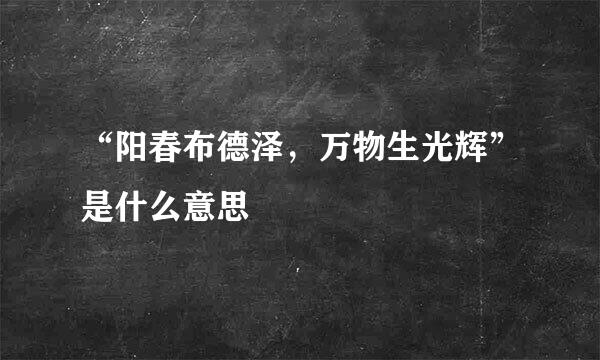 “阳春布德泽，万物生光辉”是什么意思