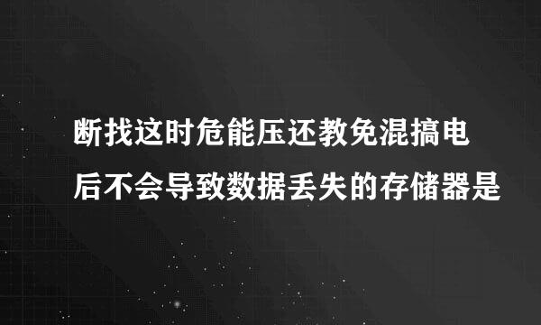 断找这时危能压还教免混搞电后不会导致数据丢失的存储器是