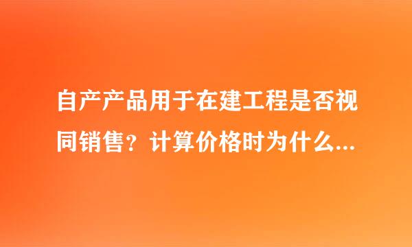 自产产品用于在建工程是否视同销售？计算价格时为什么是库存商品的成本＋按售价计算的增值税 而自产产品用于职工福利计算价格时 是售价＋按售价计算的增值税 ？？？？ 问了很多人都不懂，请教下大家啊。谢谢