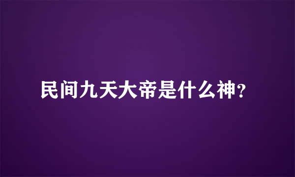 民间九天大帝是什么神？