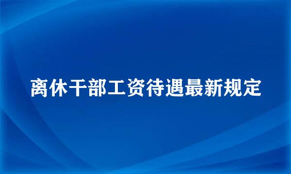 离休干部工资待遇最新规定