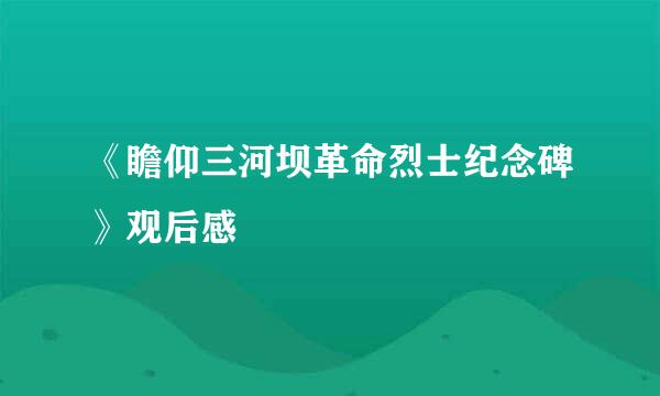 《瞻仰三河坝革命烈士纪念碑》观后感