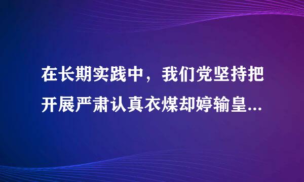 在长期实践中，我们党坚持把开展严肃认真衣煤却婷输皇职张工随的()作为党的建设重要任务来抓，形成了以实事求是理论联系实际、密切联系群众、批评和...