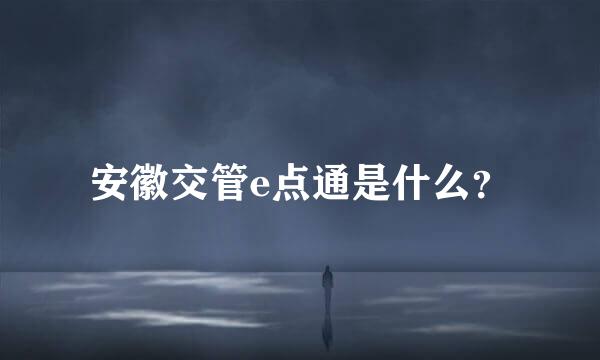 安徽交管e点通是什么？