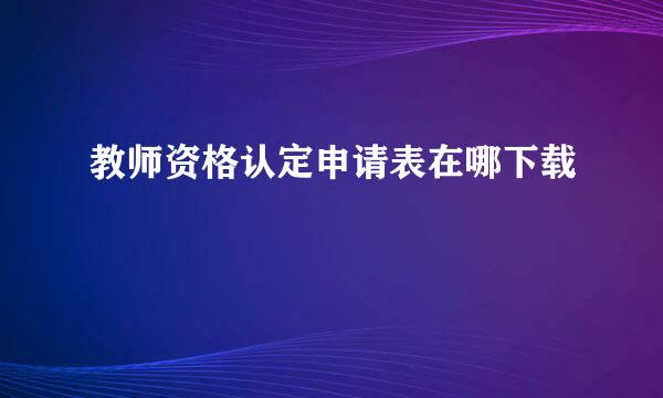 教师资格认定申请表在哪下载