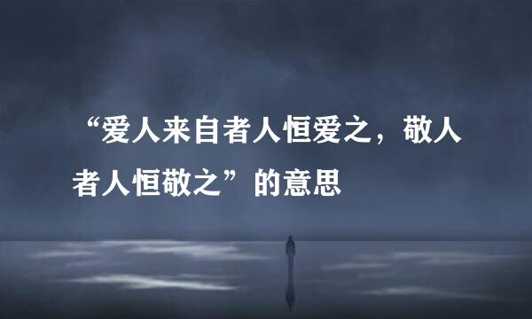 “爱人来自者人恒爱之，敬人者人恒敬之”的意思