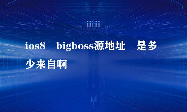 ios8 bigboss源地址 是多少来自啊