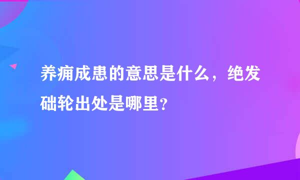 养痈成患的意思是什么，绝发础轮出处是哪里？