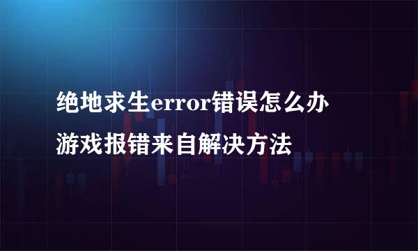 绝地求生error错误怎么办 游戏报错来自解决方法