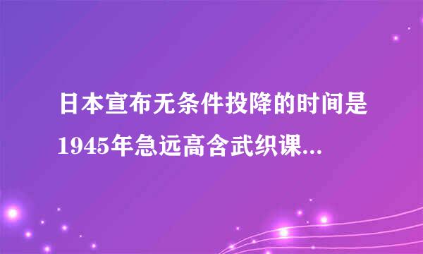 日本宣布无条件投降的时间是1945年急远高含武织课吧吃报比8月5日？