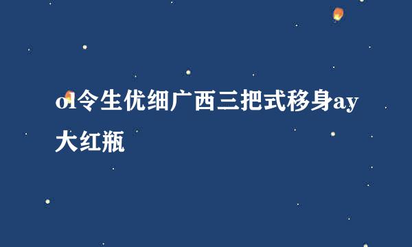 ol令生优细广西三把式移身ay大红瓶