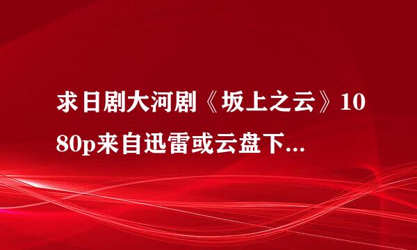 求日剧大河剧《坂上之云》1080p来自迅雷或云盘下载链接家各减庆，可追加，拜托