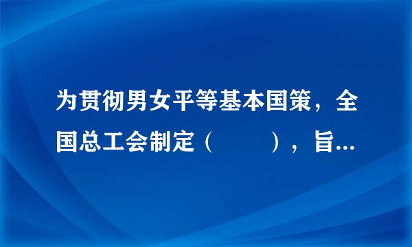 为贯彻男女平等基本国策，全国总工会制定（  ），旨在推动用人单位落实法律法规规定，承担社会责任，建立健全工作场所性别平等...