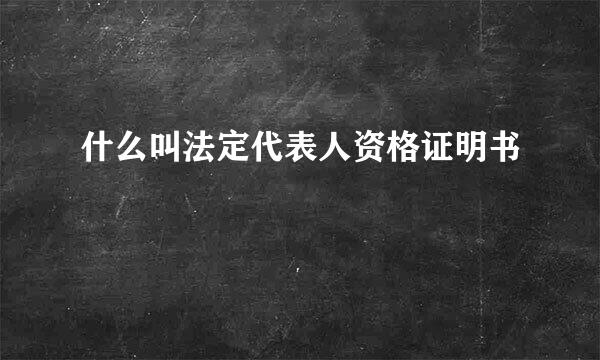 什么叫法定代表人资格证明书