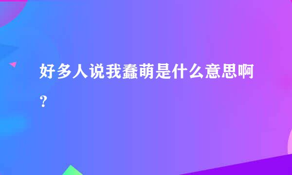 好多人说我蠢萌是什么意思啊？