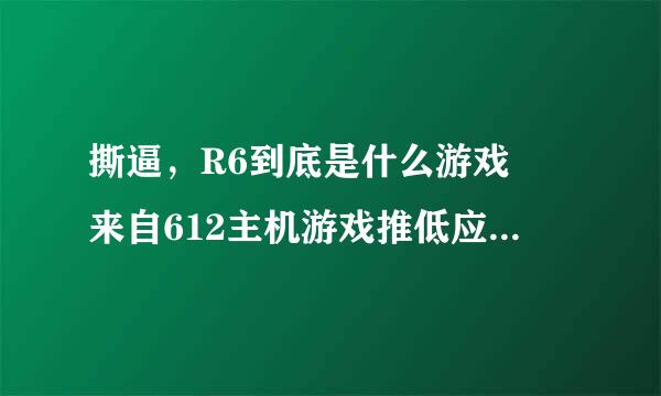 撕逼，R6到底是什么游戏 来自612主机游戏推低应东率孙模较得荐