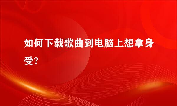 如何下载歌曲到电脑上想拿身受?