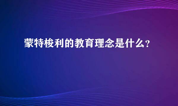 蒙特梭利的教育理念是什么？