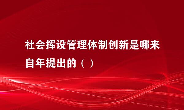 社会挥设管理体制创新是哪来自年提出的（）