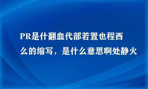 PR是什翻血代部若置也程西么的缩写，是什么意思啊处静火