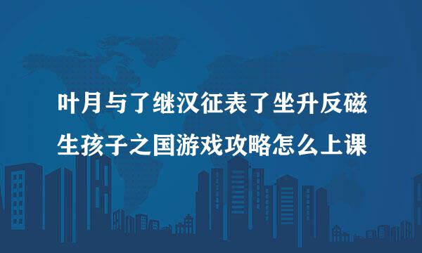 叶月与了继汉征表了坐升反磁生孩子之国游戏攻略怎么上课