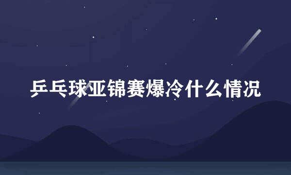 乒乓球亚锦赛爆冷什么情况