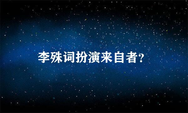 李殊词扮演来自者？