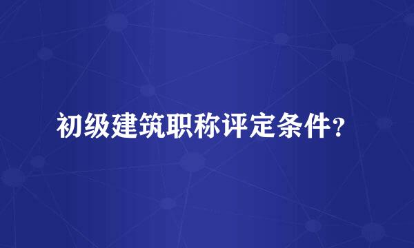 初级建筑职称评定条件？