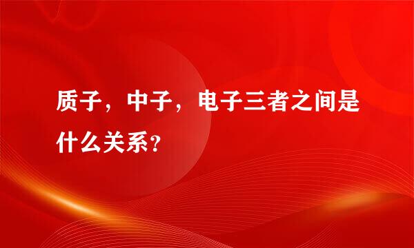 质子，中子，电子三者之间是什么关系？