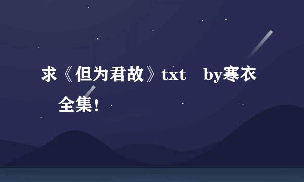 求《但为君故》txt by寒衣 全集！