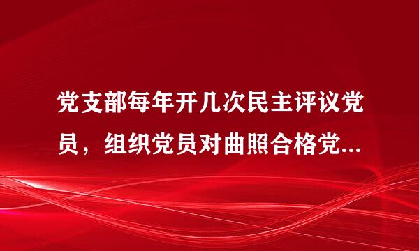 党支部每年开几次民主评议党员，组织党员对曲照合格党员标准，对照入党誓词，联系个人实际党性分析