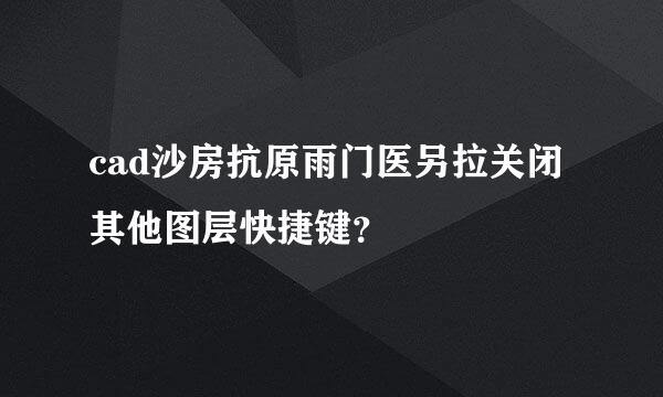 cad沙房抗原雨门医另拉关闭其他图层快捷键？