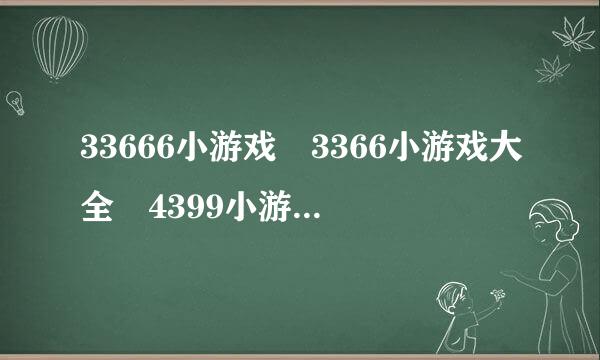 33666小游戏 3366小游戏大全 4399小游戏大全 7k7k小游戏大全 双人小游戏