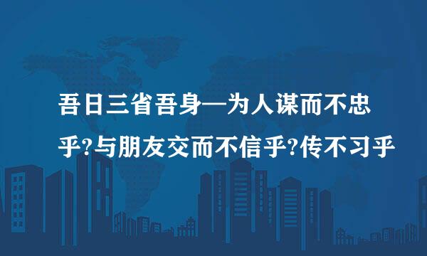 吾日三省吾身—为人谋而不忠乎?与朋友交而不信乎?传不习乎