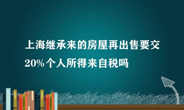 上海继承来的房屋再出售要交20%个人所得来自税吗