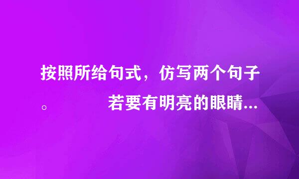 按照所给句式，仿写两个句子。   若要有明亮的眼睛，请多看到别人的长处；若要有姣...